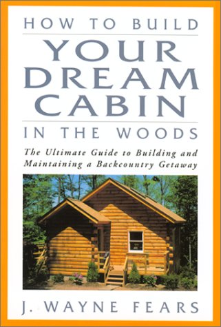 How to Build Your Dream Cabin in the Woods: The Ultimate Guide to Building and Maintaining a Back...