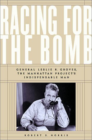 Racing for the Bomb: General Leslie R. Groves, the Manhattan Project's Indispensable Man - Norris, Robert S.