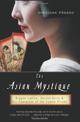 The Asian Mystique: Dragon Ladies, Geisha Girls, and Our Fantasies of the Exotic Orient - Prasso, Sheridan