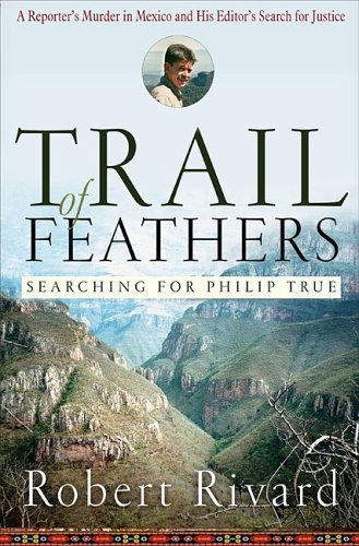 Imagen de archivo de Trail of Feathers : Searching for Philip True, a Reporter's Murder in Mexico and His Editor's Search for Justice a la venta por Better World Books