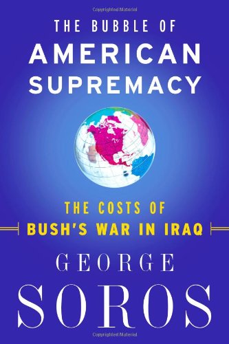 The Bubble of American Supremacy: The Costs of Bush's War in Iraq - Soros, George