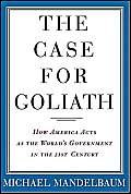 Beispielbild fr The Case for Goliath: How America Acts as the World's Government in the Twenty-First Century zum Verkauf von Wonder Book
