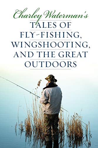 CHARLEY WATERMAN^S TALES OF FLY-FISHING, BIRD HUNTING, AND THE GREAT OUTDOORS