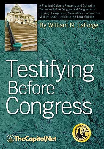 Testifying Before Congress: A Practical Guide to Preparing and Delivering Testimony Before Congress and Congressional Hearings for Agencies, Assoc - William N. Laforge