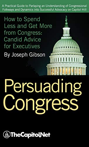 9781587331732: Persuading Congress: A Practical Guide to Parlaying an Understanding of Congressional Folkways and Dynamics Into Successful Advocacy on Cap