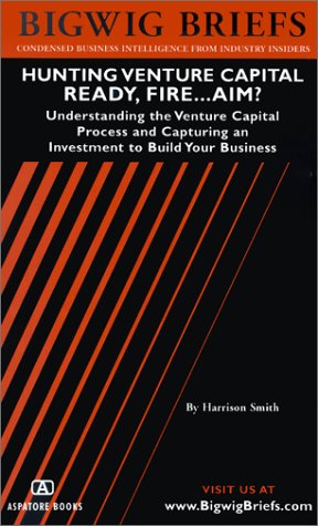 Bigwig Briefs: Hunting Venture Capital - Ready, Fire...Aim?? (9781587621154) by Harrison Smith; Bigwig Briefs Staff; Aspatore Books Staff
