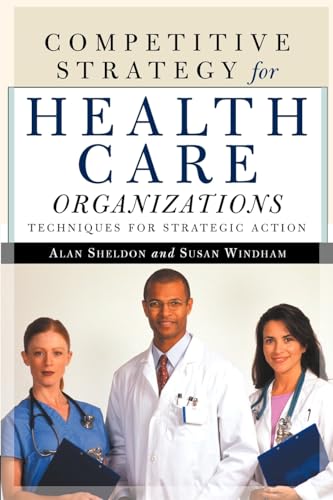 Competitive Strategy for Health Care Organizations: Techniques for Strategic Action (9781587981357) by Sheldon, Alan; Windham, Susan