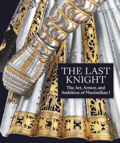 Imagen de archivo de The Last Knight: The Art, Armor, and Ambition of Maximilian I a la venta por Book Outpost