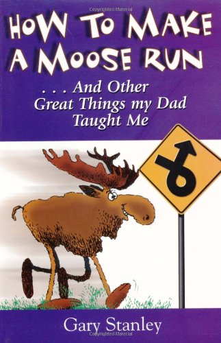 How to Make a Moose Run: And Other Great Things My Dad Taught Me
