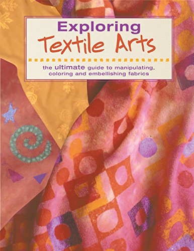 9781589230484: Exploring Textile Arts: The Ultimate Guide to Manipulating, Coloring and Embellishing Fabrics