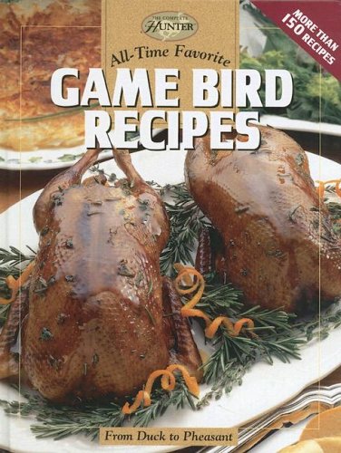 All-Time Favorite Game Bird Recipes: From Duck To Pheasant (The Complete Hunter)