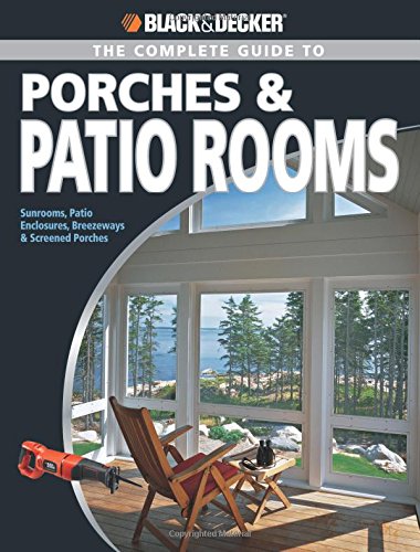 Black & Decker The Complete Guide to Porches & Patio Rooms: Sunrooms, Patio Enclosures, Breezeways & Screened Porches [Book]