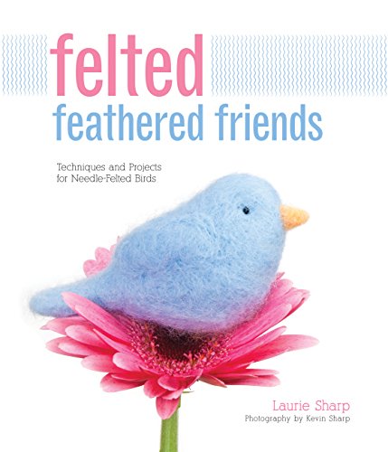 Felted Feathered Friends: Techniques and Projects for Needle-Felted Birds (9781589236943) by Sharp, Laurie; Sharp, Kevin