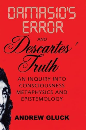 Damasio's Error and Descartes' Truth: An Inquiry into Consciousness, Metaphysics, and Epistemology - Gluck, Andrew L.