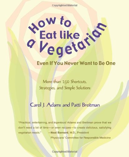 How to Eat Like a Vegetarian Even If You Never Want to Be One: More Than 250 Shortcuts, Strategies, and Simple Solutions - Adams, Carol, Breitman, Patti
