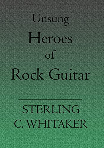 Unsung Heroes of Rock Guitar: 15 Great Rock Guitarists In Their Own Words - Whitaker, Sterling C