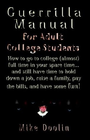 Beispielbild fr A Guerrilla Manual for the Adult College Student: How to Go to College Almost Full Time in Your Spare Time.and Still Have Time to Hold Down a Job, Raise a Family, Pay the Bills, and Have Some Fun zum Verkauf von Books-R-Keen