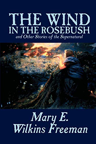 Imagen de archivo de The Wind in the Rosebush, and Other Stories of the Supernatural by Mary E. Wilkins Freeman, Fiction, Literary a la venta por Chiron Media