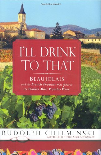 I'll Drink to That: Beaujolais and the French Peasant Who Made It the World's Most Popular Wine (9781592403202) by Chelminski, Rudolph