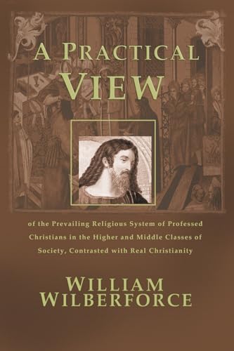 A Practical View: Of the Prevailing Religious System of Professed Christians in the Higher and Middle Classes of Society, Contrasted with Real Christianity - Wilberforce, William, Esq
