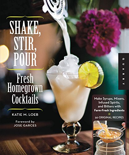 Shake, Stir, Pour?Fresh Homegrown Cocktails: Make Syrups, Mixers, Infused Liquors, Spirits, and B...