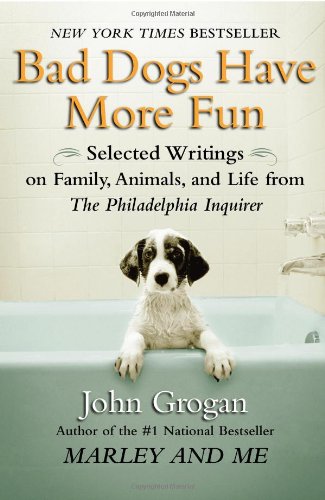 Stock image for Bad Dogs Have More Fun: Selected Writings on Animals, Family and Life by John Grogan for The Philadelphia Inquirer for sale by Your Online Bookstore