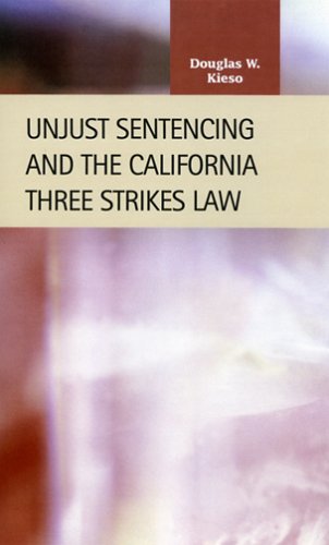 Unjust Sentencing and the California Three Strikes Law (Criminal Justice: Recent Scholarship) - Douglas W. Kieso