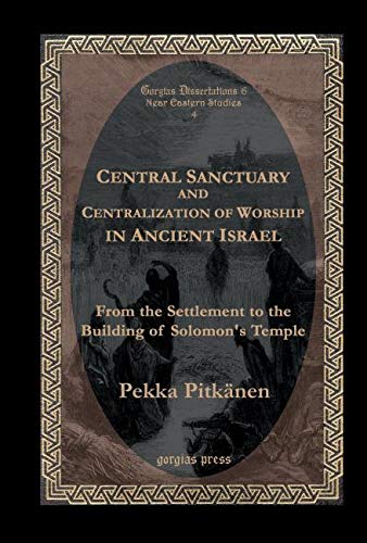 Central Sanctuary and Centralization of Worship in Ancient Israel: From The Settlement To The Bui...