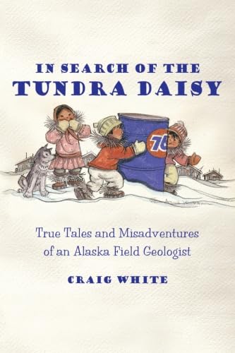 In Search of the Tundra Daisy True Tales and Misadventures of an Alaska Field Geologist