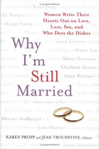9781594630170: Why I'm Still Married: Women Write Their Hearts Out on Love, Loss, Sex, and Who Does the Dishes