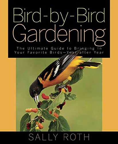 Bird-by-Bird Gardening : The Ultimate Guide To Bringing In Your Favorite Birds-Year After Year