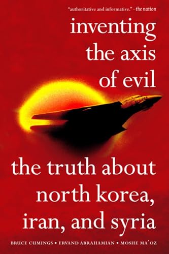 Inventing the Axis of Evil: The Truth About North Korea, Iran, And Syria (9781595580382) by Bruce Cumings; Ervand Abrahamian; Moshe Ma'oz