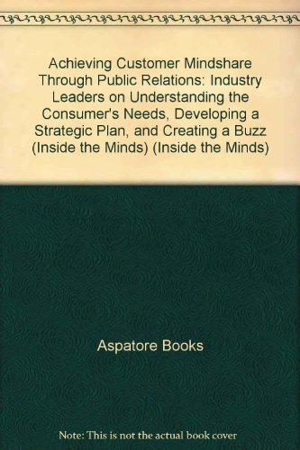 Achieving Customer Mindshare Through Public Relations: Industry Leaders on Understanding the Consumer's Needs, Developing a Strategic Plan, and Creating a Buzz (Inside the Minds) (Inside the Minds) (9781596227996) by Aspatore Books
