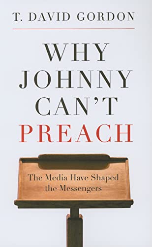 Why Johnny Can't Preach, The Media Have Shaped the Messengers - T. David Gordon