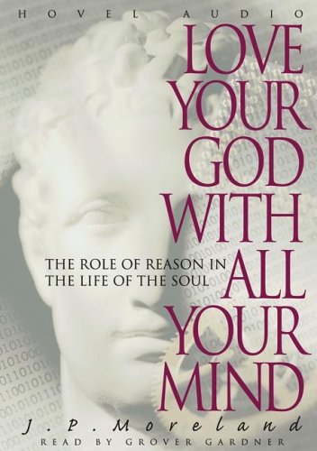 Love Your God with All Your Mind: The Role of Reason in the Life of the Soul (9781596441552) by Moreland; J. P.