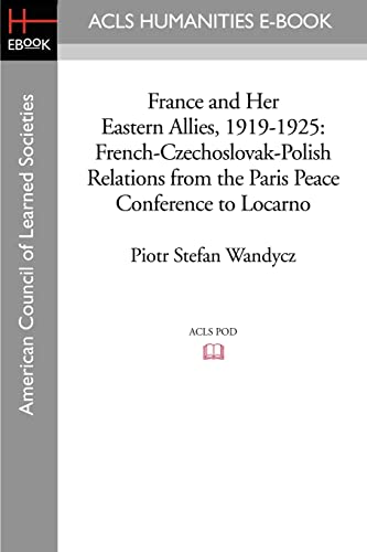 9781597404037: France and Her Eastern Allies, 1919-1925: French-Czechoslovak-Polish Relations from the Paris Peace Conference to Locarno (Acls History E-book Project Reprint Series)