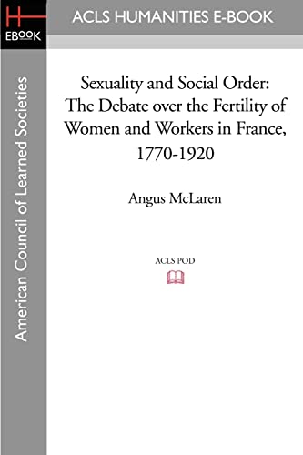 Sexuality and Social Order: The Debate over the Fertility of Women and Workers in France, 1770-1920 (Acls History E-book Project) (9781597406086) by McLaren, Angus