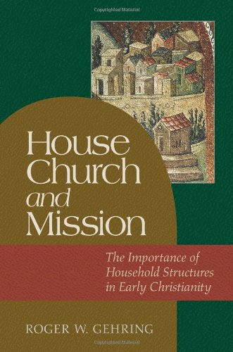 HOUSE CHURCH AND MISSION: THE IMPORTANCE OF HOUSEHOLD STRUCTURES IN EARLY CHRISTIANITY - Gehring, Roger W.