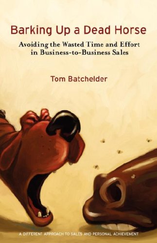 Stock image for Barking Up a Dead Horse: Avoiding the Wasted Time and Effort in Business-to-Business Sales for sale by Books of the Smoky Mountains