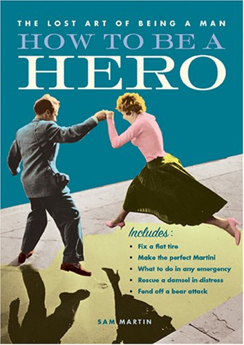 How to Be a Hero: Fix a Flat Tire, Make the Perfect Martini, What to Do in Any Emergency, Rescue a Damsel in Distress, Fend Off a Bear Attack (9781598697674) by Martin, Sam