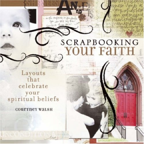 Scrapbooking Your Faith: Layouts That Celebrate Your Spiritual Beliefs - Walsh, Courtney