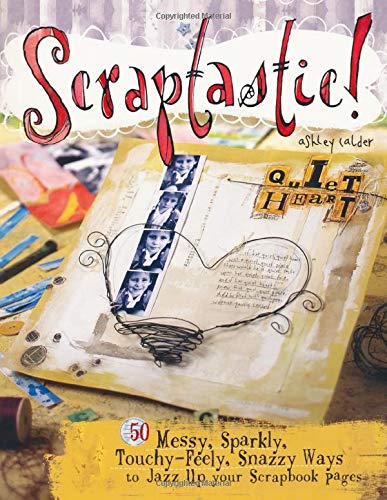 Scraptastic!: 50 Messy, Sparkly, Touch-Feely, Snazzy Ways to Jazz Up Your Scrapbook Pages: 50 Messy, Sparkly, Touchy-Feely, Snazzy Ways to Jazz Up Your Scrapbook Pages - Calder, Ashley