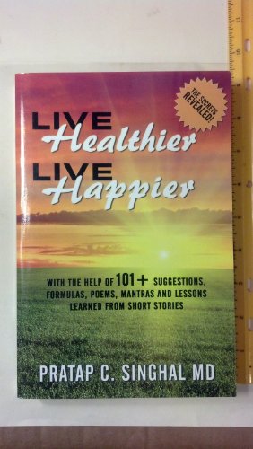 Live Healthier, Live Happier: With The Help of 101+ Suggestions, Formulas, Poems, Mantras, and Lessons Learned. - Pratap C. Singhal MD