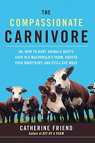 The Compassionate Carnivore: Or, How to Keep Animals Happy, Save Old MacDonald's Farm, Reduce Your Hoofprint, and Still Eat Meat (9781600940071) by Friend, Catherine