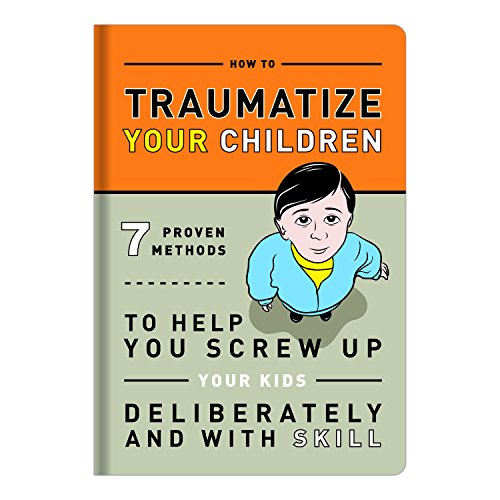 9781601063090: Traumatize Your Children: 7 Proven Methods to Help You Screw Up Your Kids Deliberately and With Skill