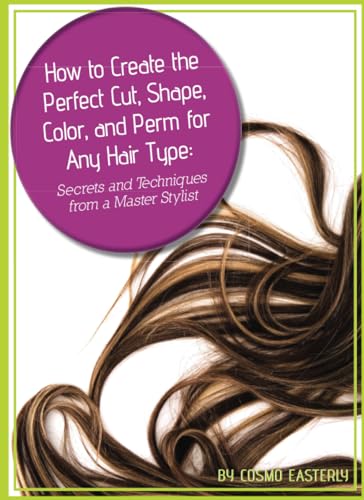 9781601384027: How to Create the Perfect Cut, Shape, Color, and Perm for Any Hair Type: Secrets and Techniques from a Master Hair Stylist