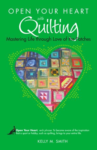 Open Your Heart with Quilting: Mastering Life through Love of the Patches (Open Your Heart With)