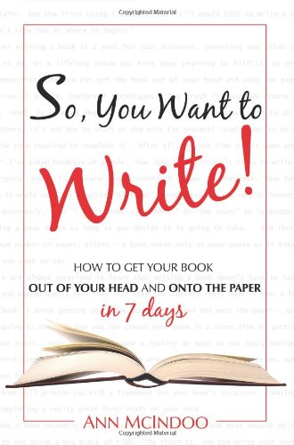 So, You Want to Write!: How to Get Your Book Out of Your Head and Onto the Paper in 7 Days - McIndoo, Ann
