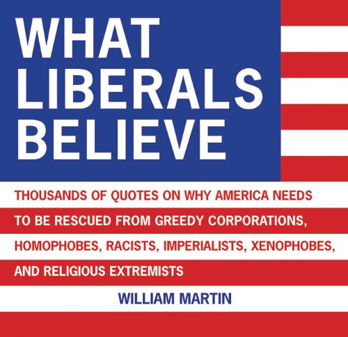 Beispielbild fr What Liberals Believe: Thousands of Quotes on Why America Needs to Be Rescued from Greedy Corporations, Homophobes, Racists, Imperialists, Xenophobes, and Religious Extremists zum Verkauf von Nealsbooks