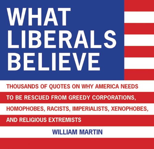 Imagen de archivo de What Liberals Believe: Thousands of Quotes on Why America Needs to Be Rescued from Greedy Corporations, Homophobes, Racists, Imperialists, Xenophobes, and Religious Extremists a la venta por Nealsbooks